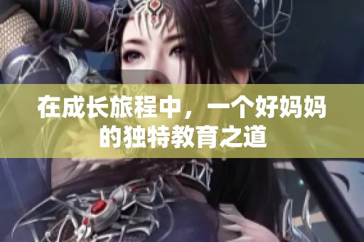 在成長旅程中，一個好媽媽的獨特教育之道