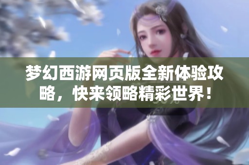 夢(mèng)幻西游網(wǎng)頁版全新體驗(yàn)攻略，快來領(lǐng)略精彩世界！