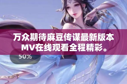 萬眾期待麻豆傳謀最新版本MV在線觀看全程精彩。