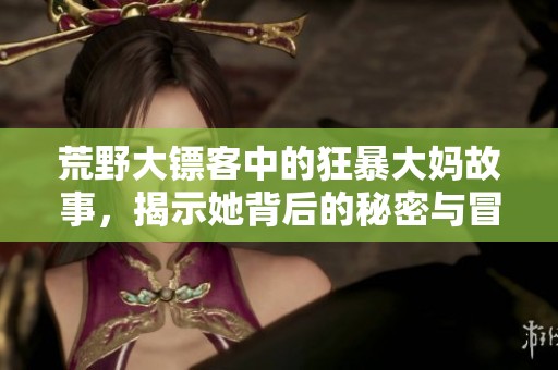 荒野大鏢客中的狂暴大媽故事，揭示她背后的秘密與冒險(xiǎn)