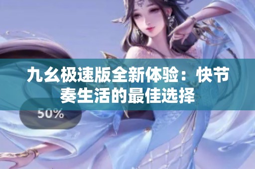 九幺極速版全新體驗(yàn)：快節(jié)奏生活的最佳選擇