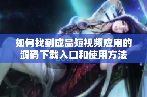 如何找到成品短視頻應(yīng)用的源碼下載入口和使用方法