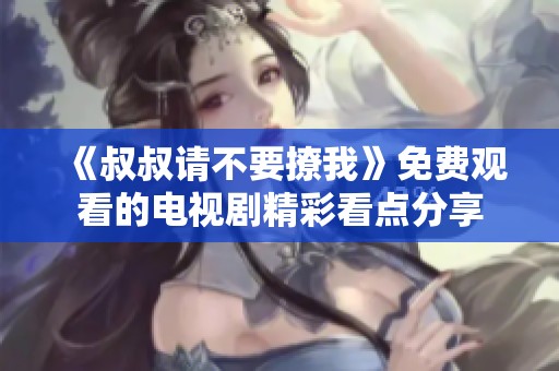 《叔叔請不要撩我》免費(fèi)觀看的電視劇精彩看點(diǎn)分享