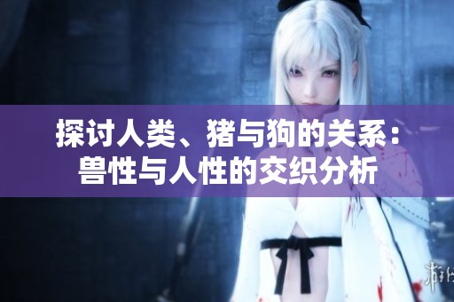 探討人類、豬與狗的關(guān)系：獸性與人性的交織分析