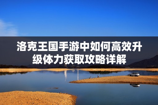 洛克王國(guó)手游中如何高效升級(jí)體力獲取攻略詳解