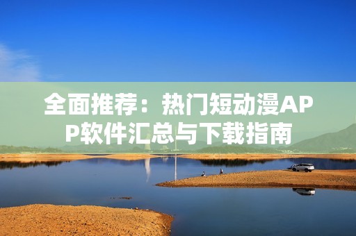 全面推薦：熱門短動(dòng)漫APP軟件匯總與下載指南
