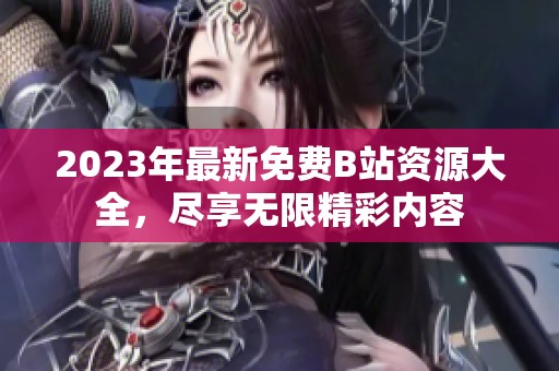 2023年最新免費(fèi)B站資源大全，盡享無(wú)限精彩內(nèi)容