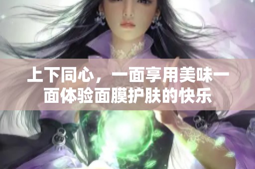 上下同心，一面享用美味一面體驗(yàn)面膜護(hù)膚的快樂