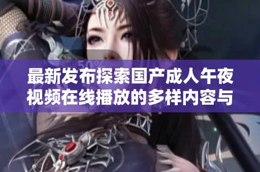 最新發(fā)布探索國產(chǎn)成人午夜視頻在線播放的多樣內(nèi)容與觀看體驗(yàn)