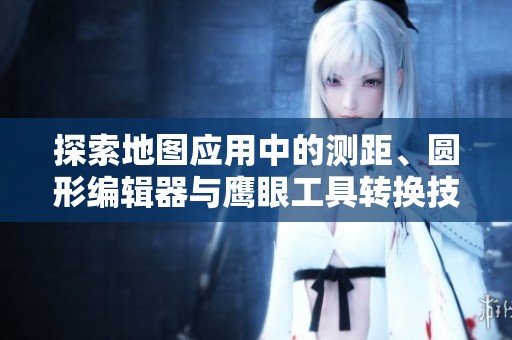 探索地圖應(yīng)用中的測距、圓形編輯器與鷹眼工具轉(zhuǎn)換技巧
