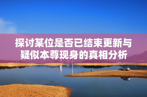 探討某位是否已結束更新與疑似本尊現(xiàn)身的真相分析