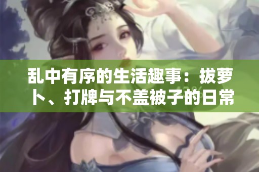 亂中有序的生活趣事：拔蘿卜、打牌與不蓋被子的日常挑戰(zhàn)