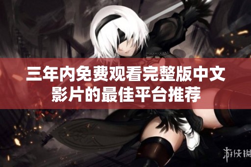 三年內(nèi)免費(fèi)觀看完整版中文影片的最佳平臺(tái)推薦 三年內(nèi)免費(fèi)觀看完整版中文影片的最佳平臺(tái)推薦