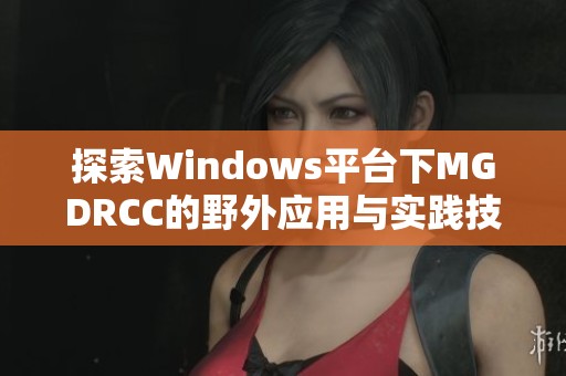 探索Windows平臺(tái)下MGDRCC的野外應(yīng)用與實(shí)踐技巧