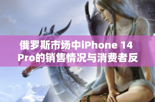 俄羅斯市場(chǎng)中iPhone 14 Pro的銷(xiāo)售情況與消費(fèi)者反饋分析