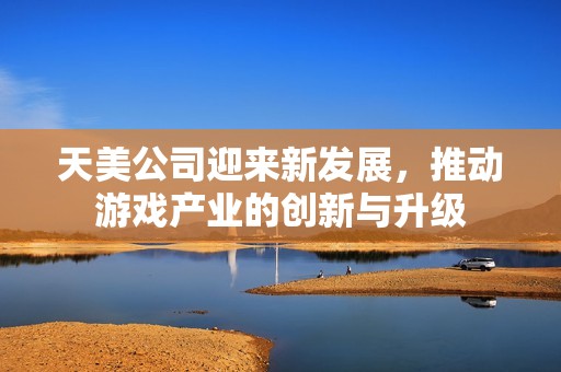 天美公司迎來新發(fā)展，推動(dòng)游戲產(chǎn)業(yè)的創(chuàng)新與升級(jí)