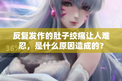 反復(fù)發(fā)作的肚子絞痛讓人難忍，是什么原因造成的？