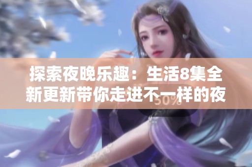 探索夜晚樂(lè)趣：生活8集全新更新帶你走進(jìn)不一樣的夜游世界