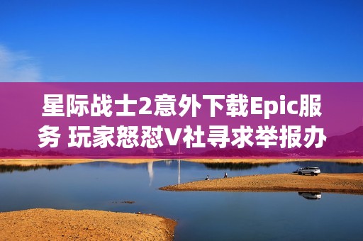 星際戰(zhàn)士2意外下載Epic服務(wù) 玩家怒懟V社尋求舉報(bào)辦法