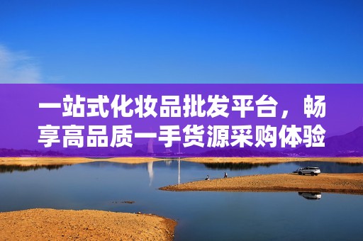 一站式化妝品批發(fā)平臺，暢享高品質(zhì)一手貨源采購體驗