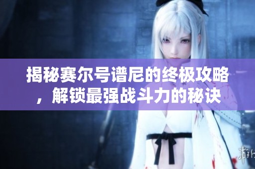 揭秘賽爾號譜尼的終極攻略，解鎖最強(qiáng)戰(zhàn)斗力的秘訣