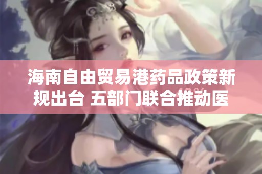海南自由貿(mào)易港藥品政策新規(guī)出臺 五部門聯(lián)合推動醫(yī)療器械零關(guān)稅政策實施 海南自由貿(mào)易港藥品政策新規(guī)出臺 五部門聯(lián)合推動醫(yī)療器械零關(guān)稅政策實施
