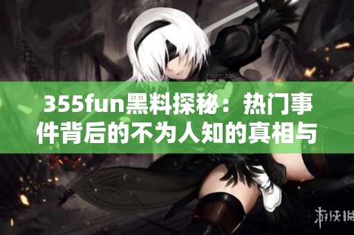 355fun黑料探秘：熱門事件背后的不為人知的真相與故事