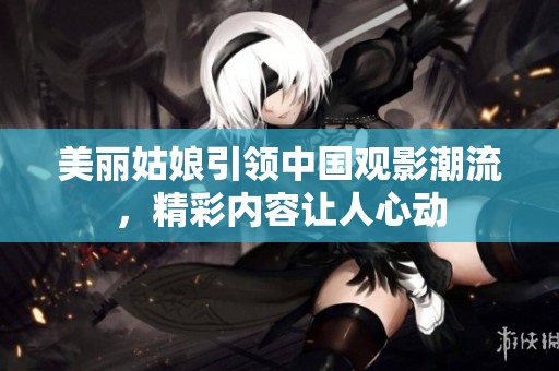 美麗姑娘引領(lǐng)中國觀影潮流，精彩內(nèi)容讓人心動