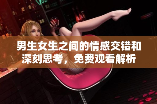 男生女生之間的情感交錯和深刻思考，免費觀看解析