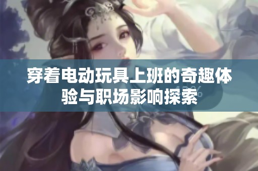 穿著電動(dòng)玩具上班的奇趣體驗(yàn)與職場影響探索