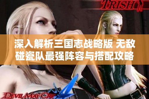 深入解析三國志戰(zhàn)略版 無敵碰瓷隊最強陣容與搭配攻略揭秘