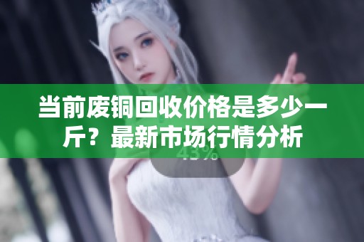 當(dāng)前廢銅回收價格是多少一斤？最新市場行情分析