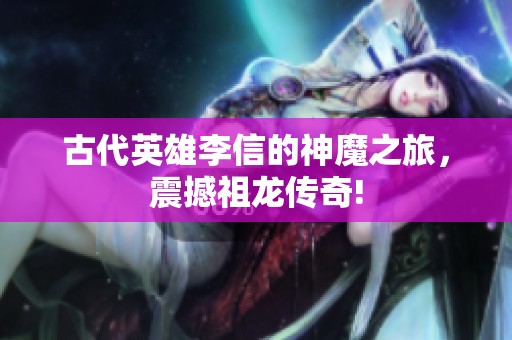 古代英雄李信的神魔之旅，震撼祖龍傳奇!