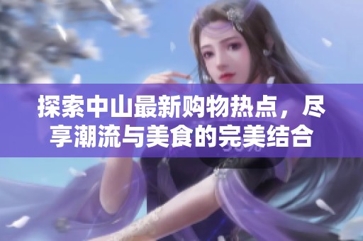 探索中山最新購(gòu)物熱點(diǎn)，盡享潮流與美食的完美結(jié)合