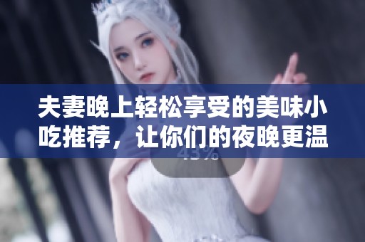 夫妻晚上輕松享受的美味小吃推薦，讓你們的夜晚更溫馨