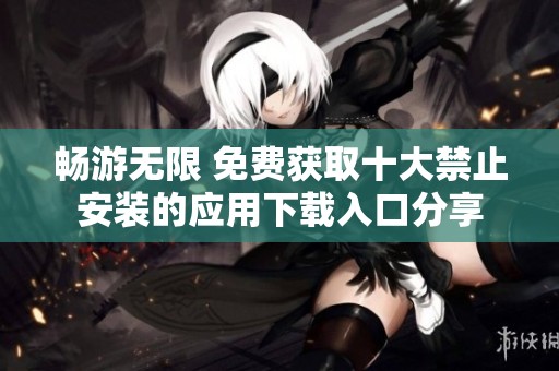 暢游無限 免費獲取十大禁止安裝的應用下載入口分享