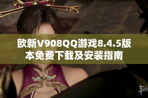 歐新V908QQ游戲8.4.5版本免費下載及安裝指南