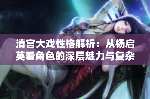 清宮大戲性格解析：從楊啟英看角色的深層魅力與復雜性