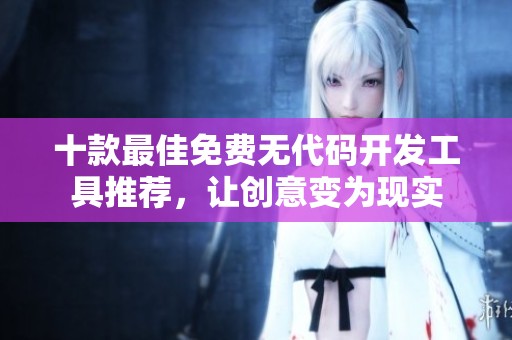 十款最佳免費(fèi)無代碼開發(fā)工具推薦，讓創(chuàng)意變?yōu)楝F(xiàn)實(shí)