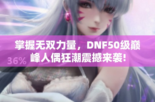 掌握無雙力量，DNF50級巔峰人偶狂潮震撼來襲!