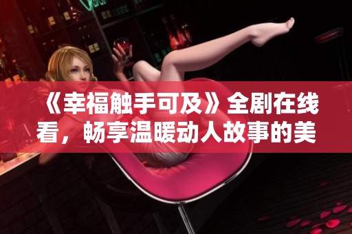 《幸福觸手可及》全劇在線看，暢享溫暖動人故事的美好時光