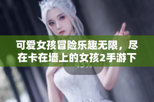 可愛女孩冒險樂趣無限，盡在卡在墻上的女孩2手游下載