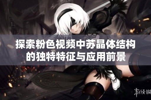 探索粉色視頻中蘇晶體結(jié)構(gòu)的獨(dú)特特征與應(yīng)用前景