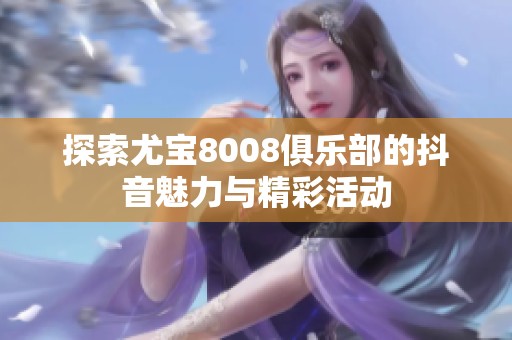 探索尤寶8008俱樂(lè)部的抖音魅力與精彩活動(dòng)