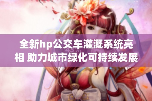 全新hp公交車(chē)灌溉系統(tǒng)亮相 助力城市綠化可持續(xù)發(fā)展