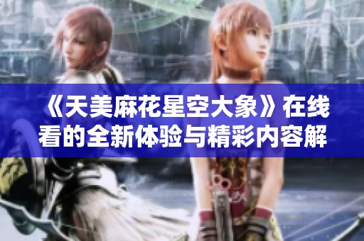 《天美麻花星空大象》在線看的全新體驗(yàn)與精彩內(nèi)容解析