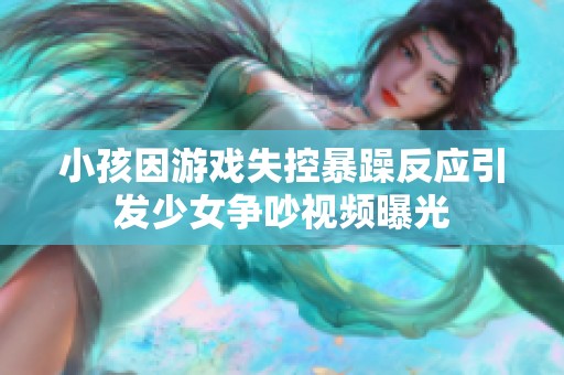 小孩因游戲失控暴躁反應(yīng)引發(fā)少女爭(zhēng)吵視頻曝光