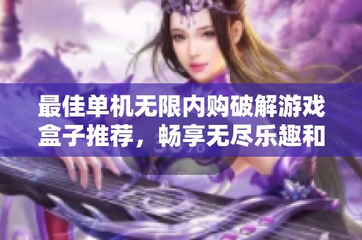 最佳單機無限內(nèi)購破解游戲盒子推薦，暢享無盡樂趣和體驗