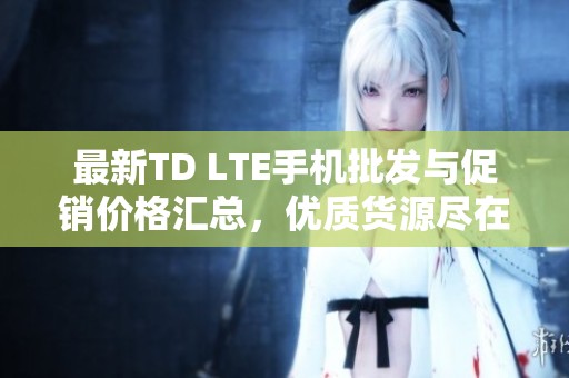 最新TD LTE手機(jī)批發(fā)與促銷價(jià)格匯總，優(yōu)質(zhì)貨源盡在阿里巴巴