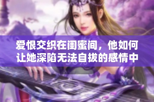 愛恨交織在閨蜜間，他如何讓她深陷無法自拔的感情中